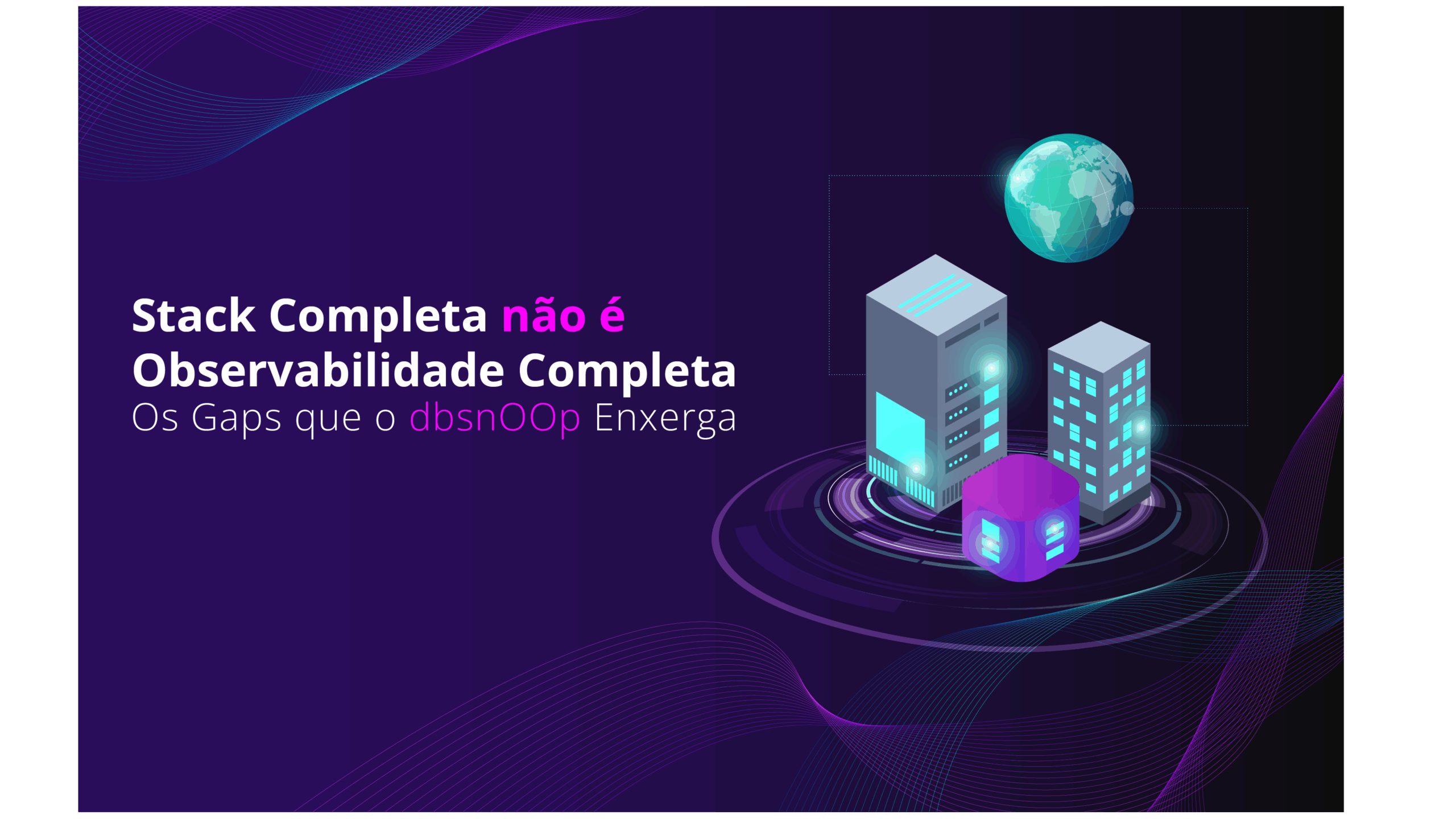 Stack Completa não é Observabilidade Completa: Os Gaps que o dbsnOOp Enxerga