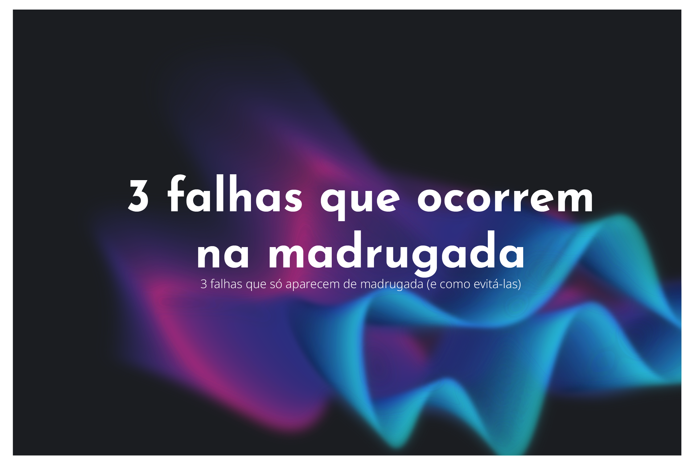 3 falhas que só aparecem de madrugada (e como evitá-las)
