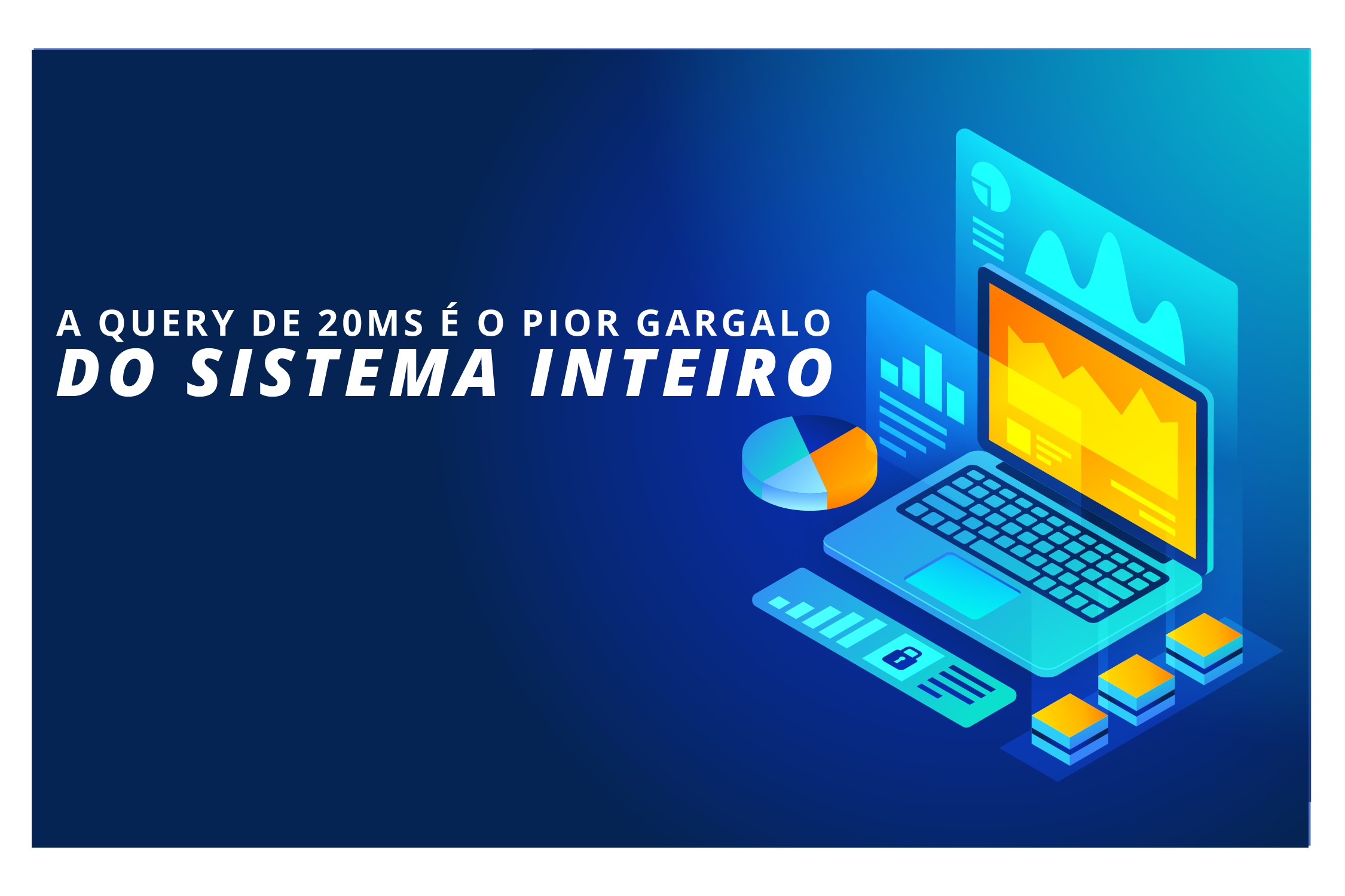 Sua Query de 20ms é o Pior Gargalo do Sistema